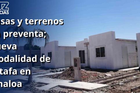 Casas y terrenos en preventa; nueva modalidad de estafa en Sinaloa